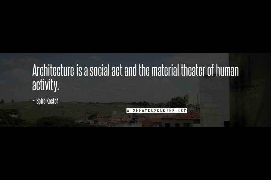 Spiro Kostof Quotes: Architecture is a social act and the material theater of human activity.