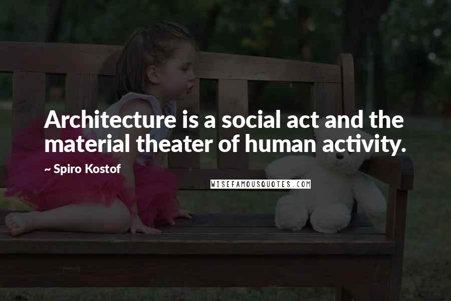 Spiro Kostof Quotes: Architecture is a social act and the material theater of human activity.