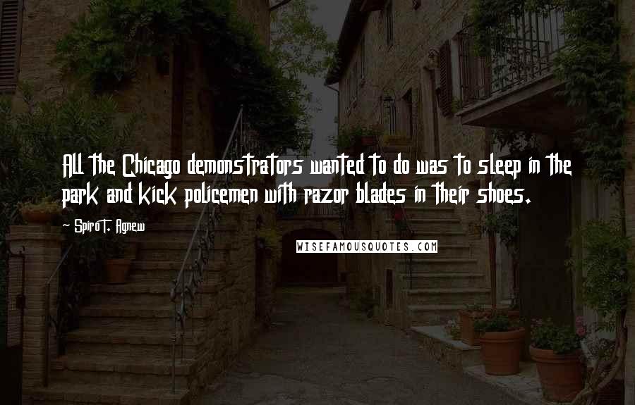 Spiro T. Agnew Quotes: All the Chicago demonstrators wanted to do was to sleep in the park and kick policemen with razor blades in their shoes.