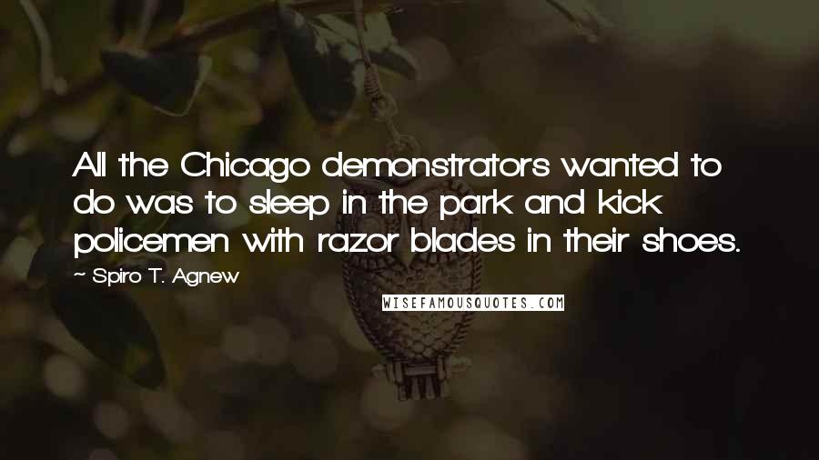 Spiro T. Agnew Quotes: All the Chicago demonstrators wanted to do was to sleep in the park and kick policemen with razor blades in their shoes.