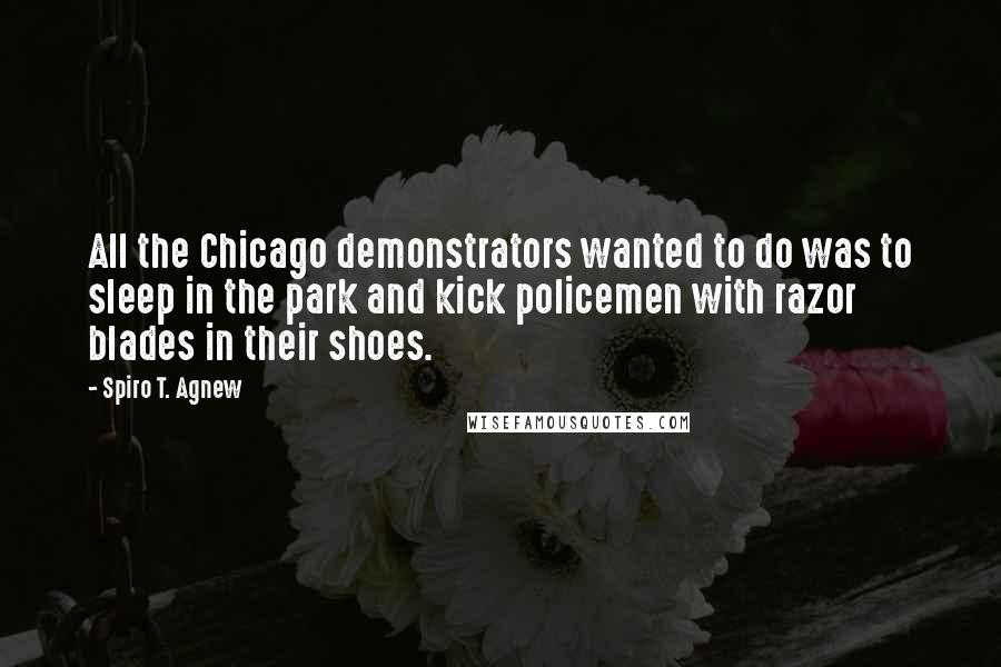 Spiro T. Agnew Quotes: All the Chicago demonstrators wanted to do was to sleep in the park and kick policemen with razor blades in their shoes.