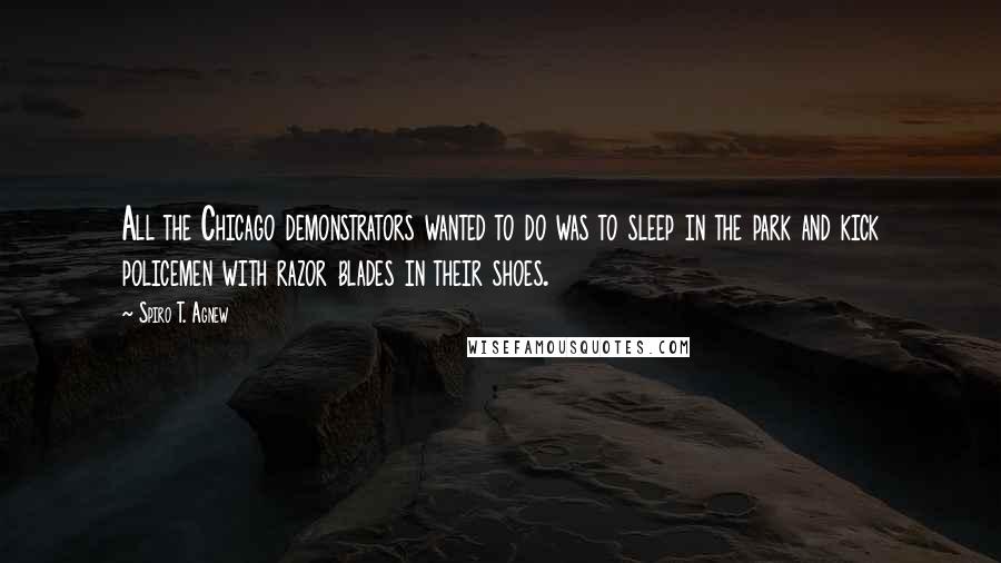 Spiro T. Agnew Quotes: All the Chicago demonstrators wanted to do was to sleep in the park and kick policemen with razor blades in their shoes.