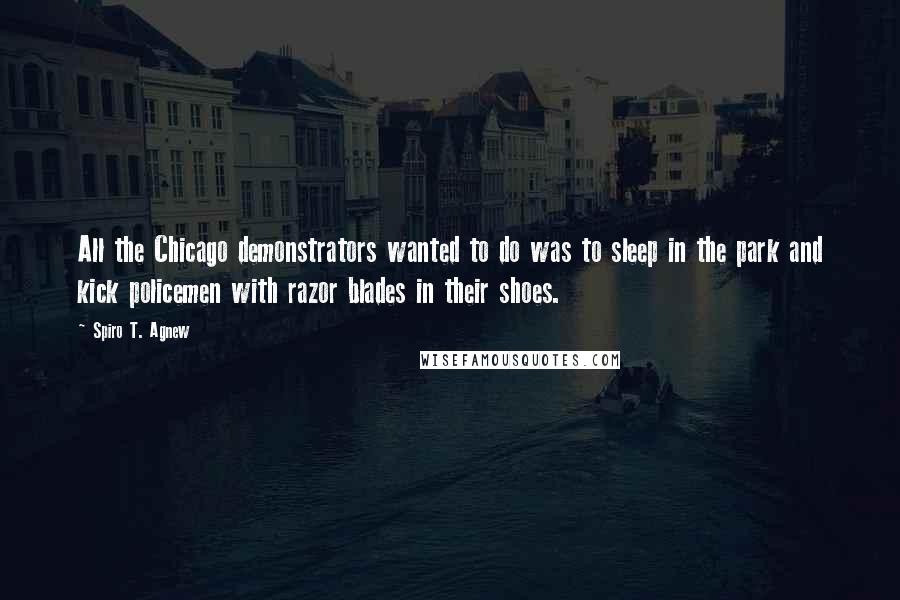 Spiro T. Agnew Quotes: All the Chicago demonstrators wanted to do was to sleep in the park and kick policemen with razor blades in their shoes.