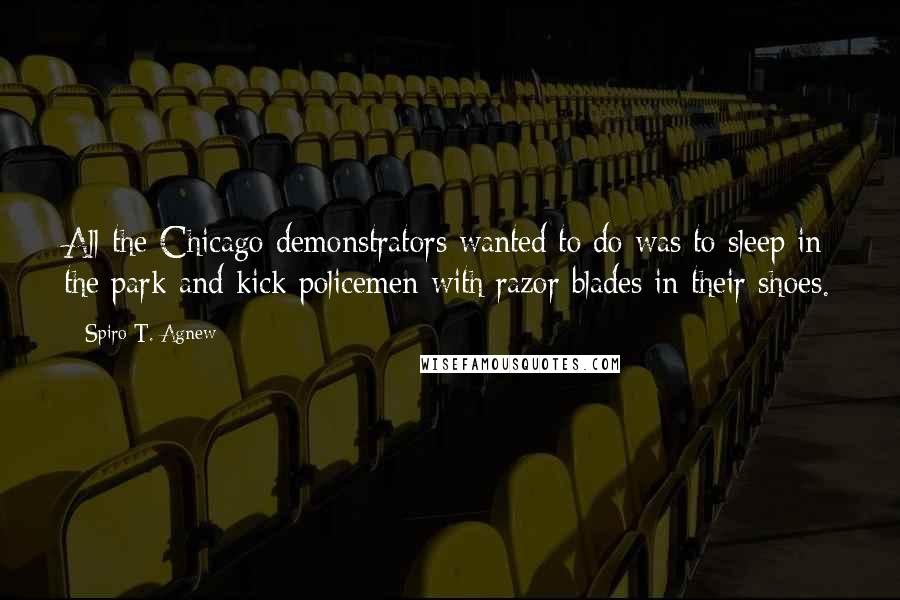 Spiro T. Agnew Quotes: All the Chicago demonstrators wanted to do was to sleep in the park and kick policemen with razor blades in their shoes.