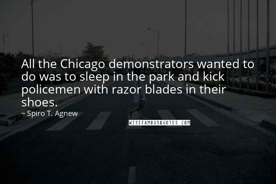 Spiro T. Agnew Quotes: All the Chicago demonstrators wanted to do was to sleep in the park and kick policemen with razor blades in their shoes.