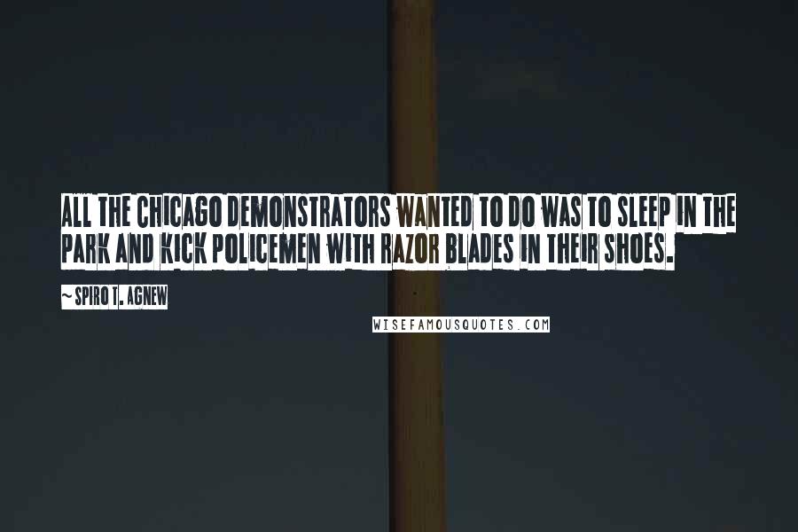 Spiro T. Agnew Quotes: All the Chicago demonstrators wanted to do was to sleep in the park and kick policemen with razor blades in their shoes.