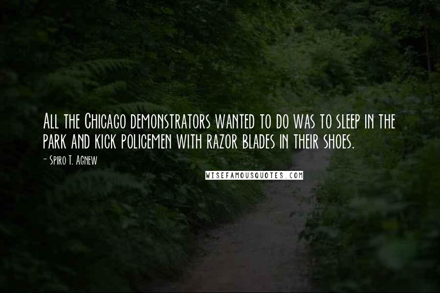 Spiro T. Agnew Quotes: All the Chicago demonstrators wanted to do was to sleep in the park and kick policemen with razor blades in their shoes.