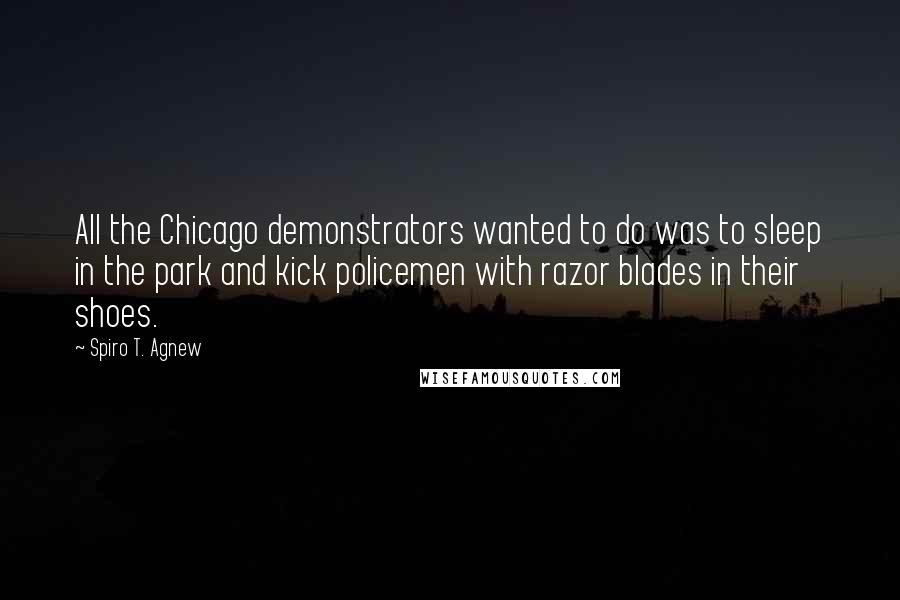 Spiro T. Agnew Quotes: All the Chicago demonstrators wanted to do was to sleep in the park and kick policemen with razor blades in their shoes.