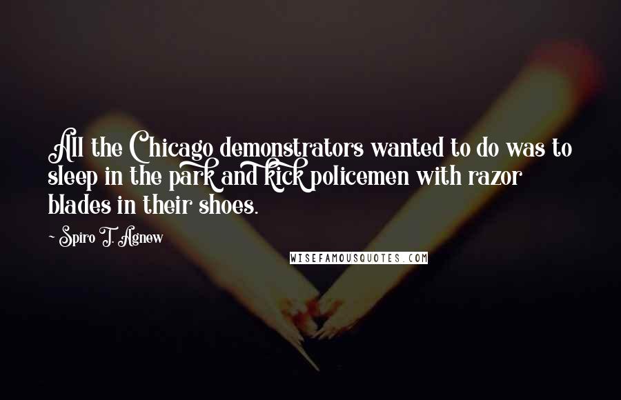 Spiro T. Agnew Quotes: All the Chicago demonstrators wanted to do was to sleep in the park and kick policemen with razor blades in their shoes.