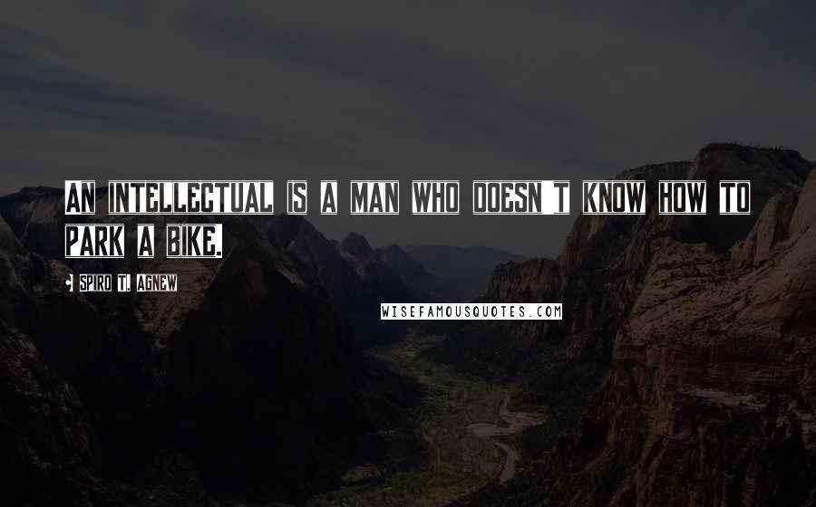 Spiro T. Agnew Quotes: An intellectual is a man who doesn't know how to park a bike.