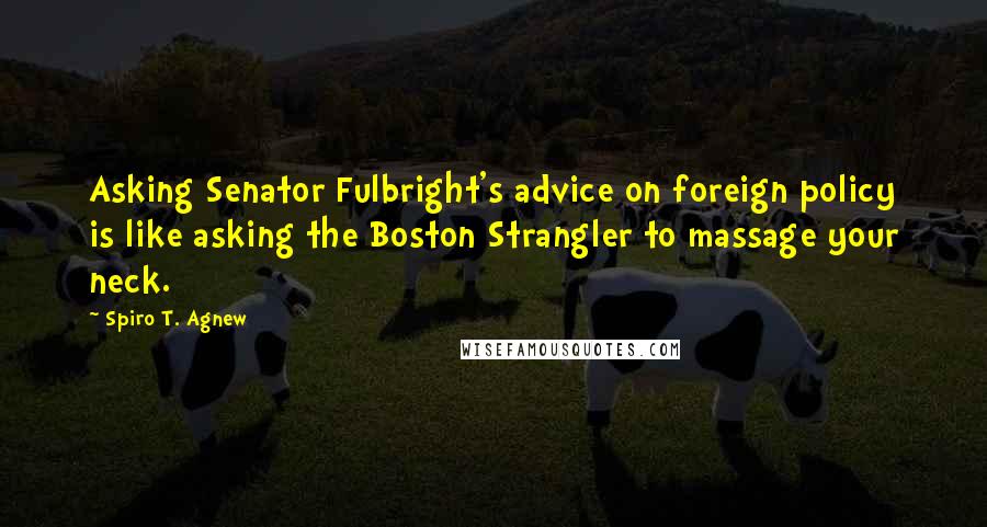 Spiro T. Agnew Quotes: Asking Senator Fulbright's advice on foreign policy is like asking the Boston Strangler to massage your neck.