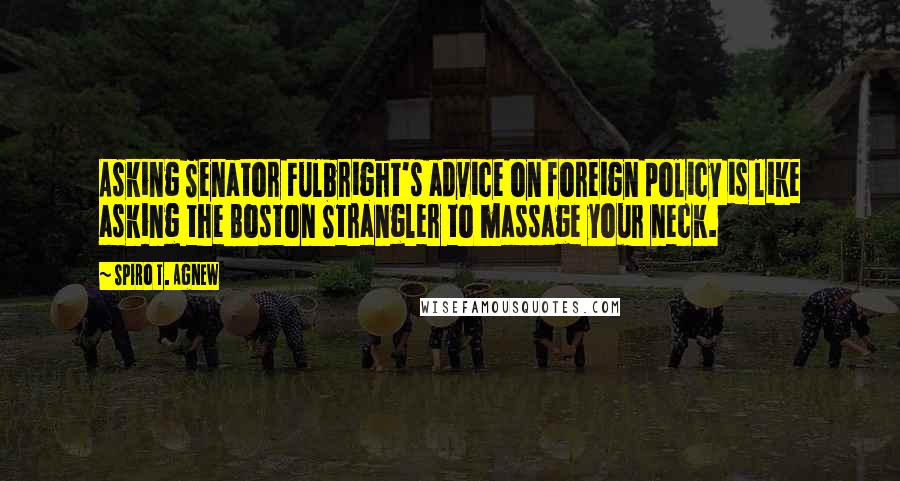 Spiro T. Agnew Quotes: Asking Senator Fulbright's advice on foreign policy is like asking the Boston Strangler to massage your neck.