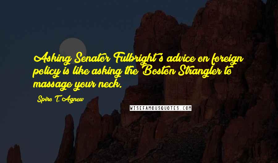 Spiro T. Agnew Quotes: Asking Senator Fulbright's advice on foreign policy is like asking the Boston Strangler to massage your neck.