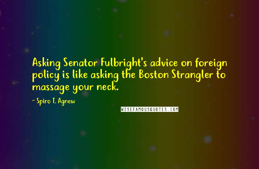 Spiro T. Agnew Quotes: Asking Senator Fulbright's advice on foreign policy is like asking the Boston Strangler to massage your neck.