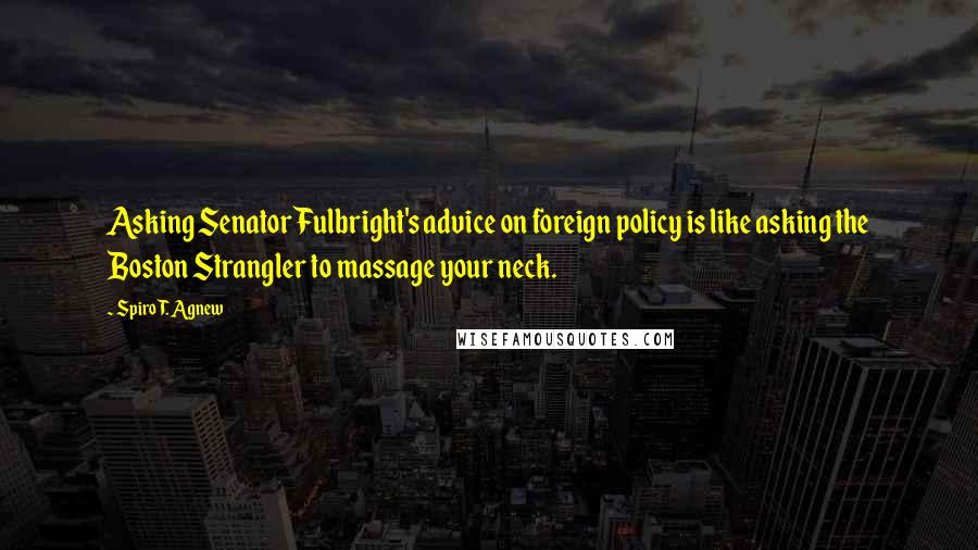 Spiro T. Agnew Quotes: Asking Senator Fulbright's advice on foreign policy is like asking the Boston Strangler to massage your neck.