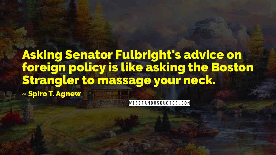 Spiro T. Agnew Quotes: Asking Senator Fulbright's advice on foreign policy is like asking the Boston Strangler to massage your neck.