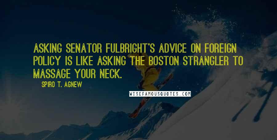Spiro T. Agnew Quotes: Asking Senator Fulbright's advice on foreign policy is like asking the Boston Strangler to massage your neck.