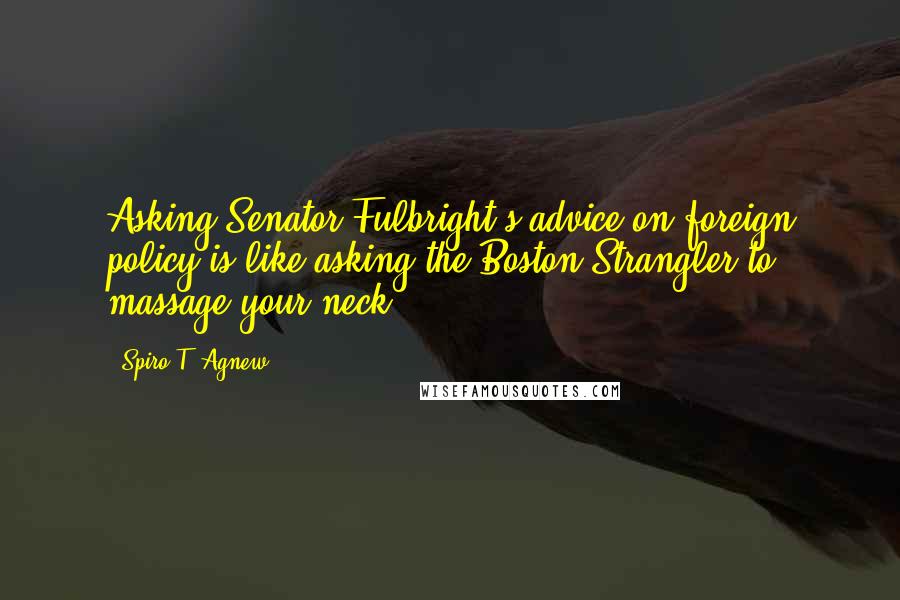 Spiro T. Agnew Quotes: Asking Senator Fulbright's advice on foreign policy is like asking the Boston Strangler to massage your neck.