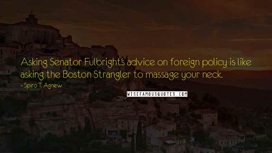 Spiro T. Agnew Quotes: Asking Senator Fulbright's advice on foreign policy is like asking the Boston Strangler to massage your neck.