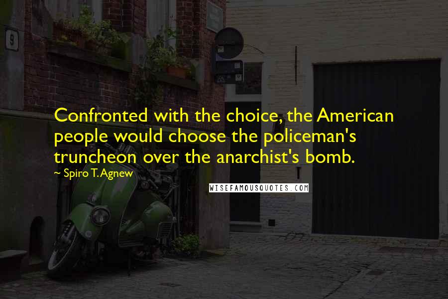 Spiro T. Agnew Quotes: Confronted with the choice, the American people would choose the policeman's truncheon over the anarchist's bomb.