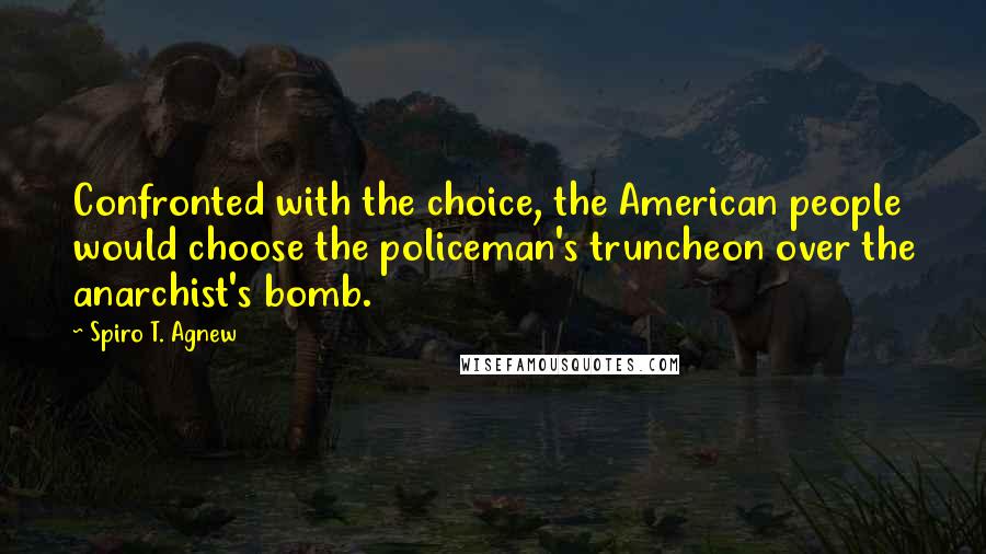 Spiro T. Agnew Quotes: Confronted with the choice, the American people would choose the policeman's truncheon over the anarchist's bomb.