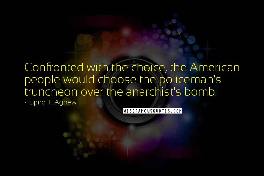 Spiro T. Agnew Quotes: Confronted with the choice, the American people would choose the policeman's truncheon over the anarchist's bomb.