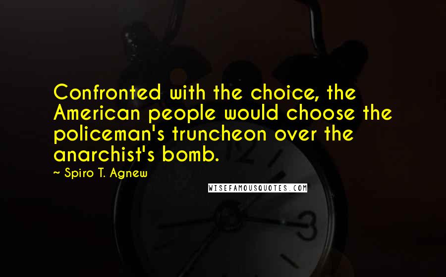 Spiro T. Agnew Quotes: Confronted with the choice, the American people would choose the policeman's truncheon over the anarchist's bomb.