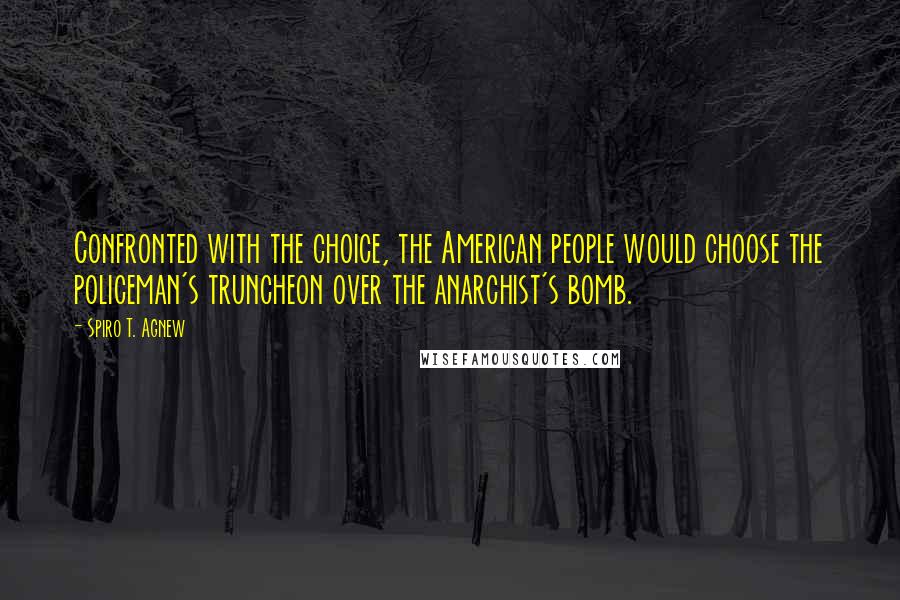 Spiro T. Agnew Quotes: Confronted with the choice, the American people would choose the policeman's truncheon over the anarchist's bomb.