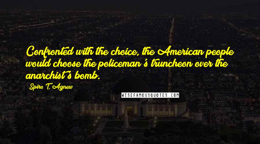 Spiro T. Agnew Quotes: Confronted with the choice, the American people would choose the policeman's truncheon over the anarchist's bomb.