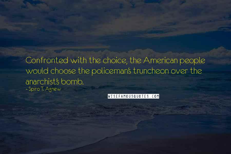 Spiro T. Agnew Quotes: Confronted with the choice, the American people would choose the policeman's truncheon over the anarchist's bomb.