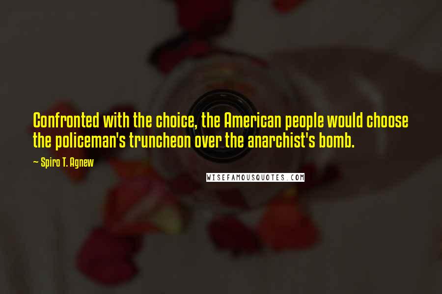 Spiro T. Agnew Quotes: Confronted with the choice, the American people would choose the policeman's truncheon over the anarchist's bomb.