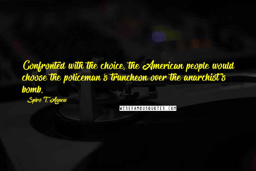 Spiro T. Agnew Quotes: Confronted with the choice, the American people would choose the policeman's truncheon over the anarchist's bomb.