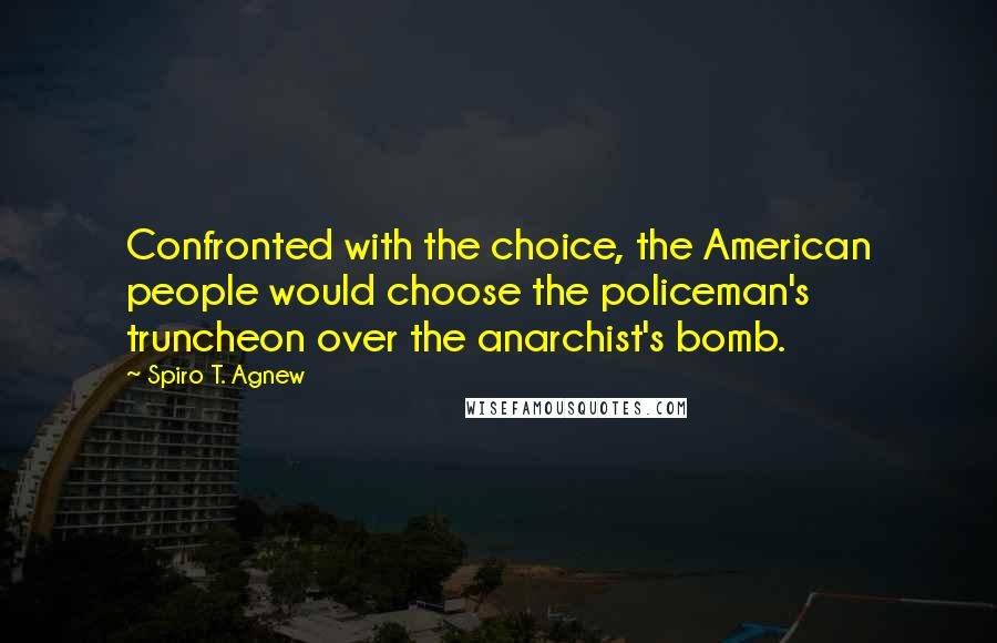 Spiro T. Agnew Quotes: Confronted with the choice, the American people would choose the policeman's truncheon over the anarchist's bomb.