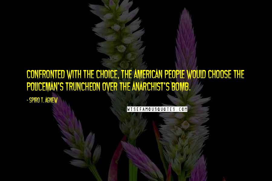 Spiro T. Agnew Quotes: Confronted with the choice, the American people would choose the policeman's truncheon over the anarchist's bomb.