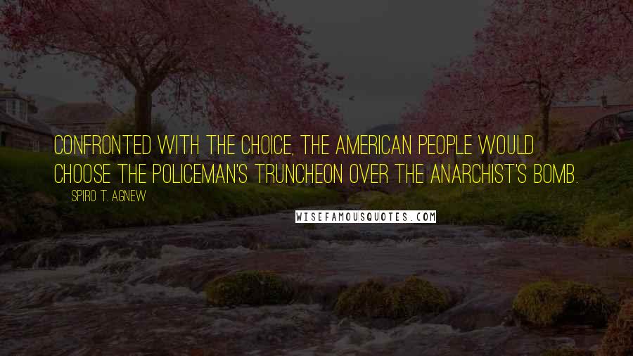 Spiro T. Agnew Quotes: Confronted with the choice, the American people would choose the policeman's truncheon over the anarchist's bomb.