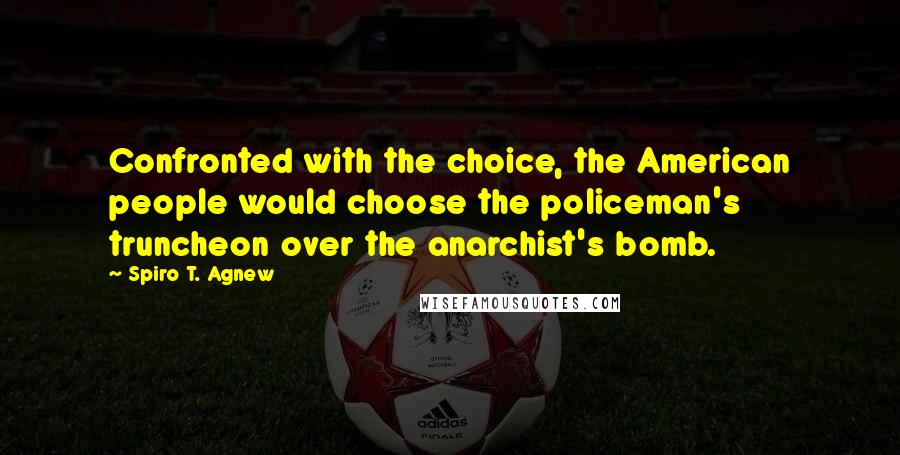 Spiro T. Agnew Quotes: Confronted with the choice, the American people would choose the policeman's truncheon over the anarchist's bomb.