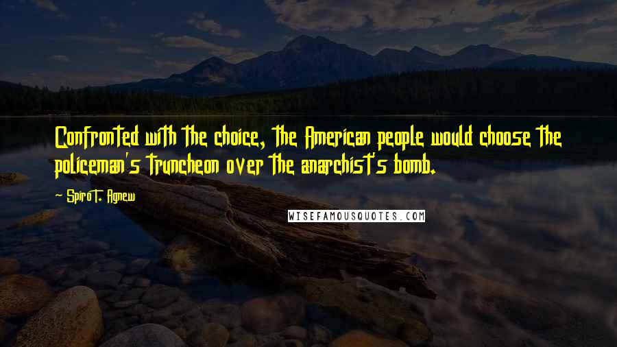 Spiro T. Agnew Quotes: Confronted with the choice, the American people would choose the policeman's truncheon over the anarchist's bomb.