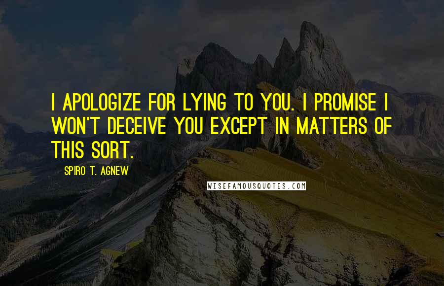 Spiro T. Agnew Quotes: I apologize for lying to you. I promise I won't deceive you except in matters of this sort.