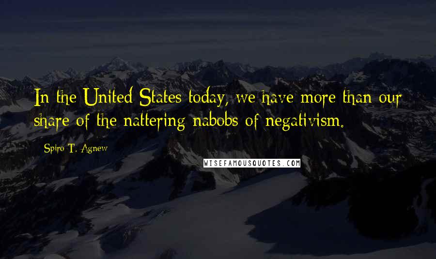 Spiro T. Agnew Quotes: In the United States today, we have more than our share of the nattering nabobs of negativism.