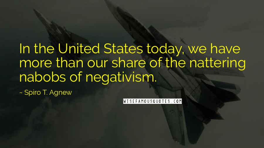 Spiro T. Agnew Quotes: In the United States today, we have more than our share of the nattering nabobs of negativism.