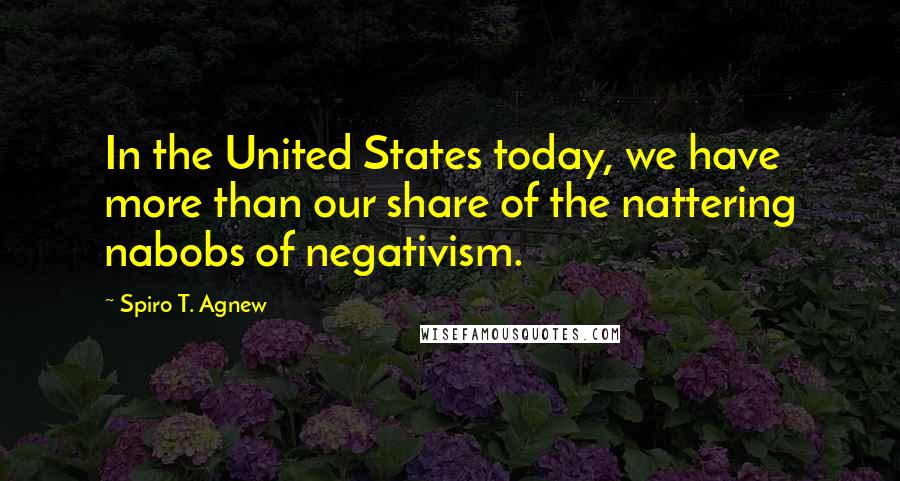 Spiro T. Agnew Quotes: In the United States today, we have more than our share of the nattering nabobs of negativism.