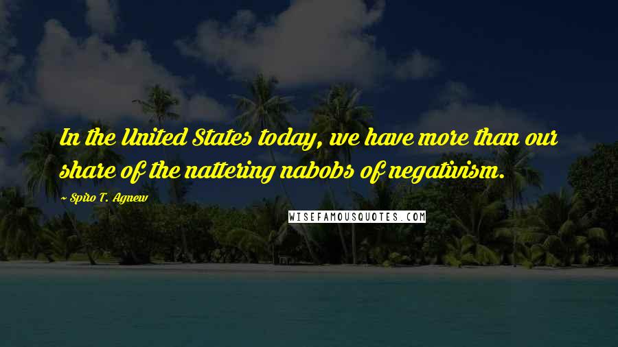 Spiro T. Agnew Quotes: In the United States today, we have more than our share of the nattering nabobs of negativism.