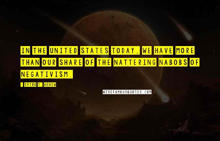 Spiro T. Agnew Quotes: In the United States today, we have more than our share of the nattering nabobs of negativism.