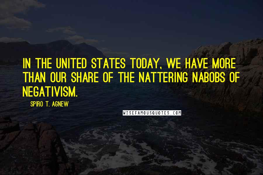 Spiro T. Agnew Quotes: In the United States today, we have more than our share of the nattering nabobs of negativism.