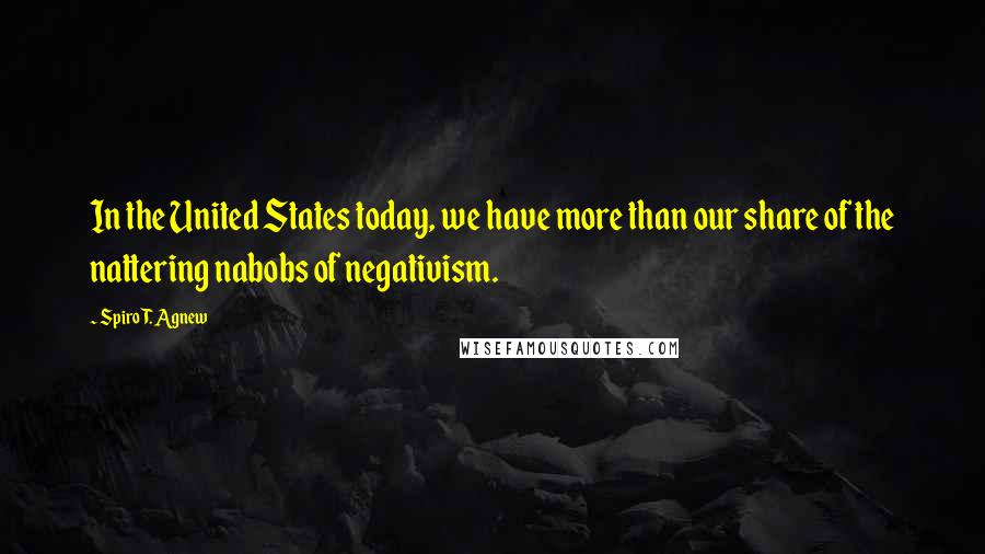 Spiro T. Agnew Quotes: In the United States today, we have more than our share of the nattering nabobs of negativism.