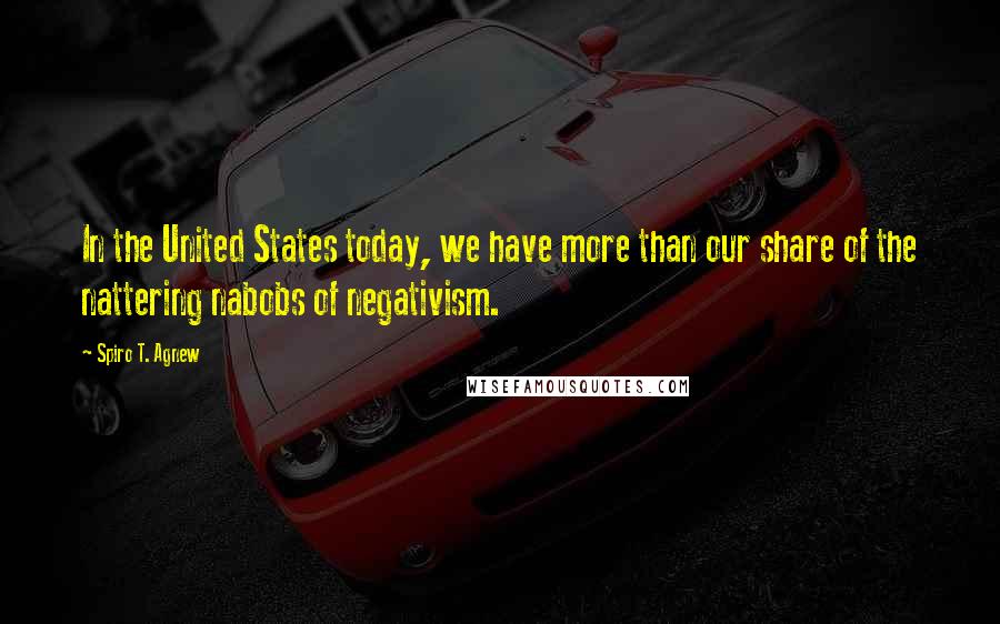 Spiro T. Agnew Quotes: In the United States today, we have more than our share of the nattering nabobs of negativism.