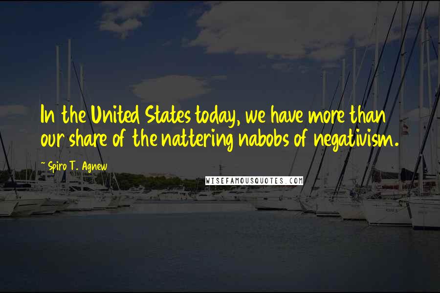 Spiro T. Agnew Quotes: In the United States today, we have more than our share of the nattering nabobs of negativism.