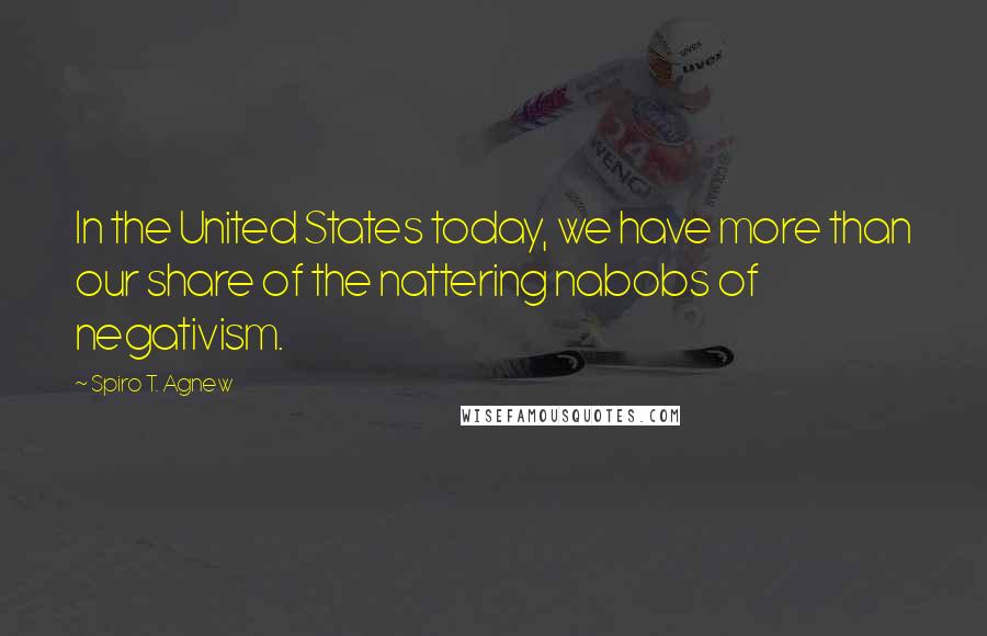 Spiro T. Agnew Quotes: In the United States today, we have more than our share of the nattering nabobs of negativism.