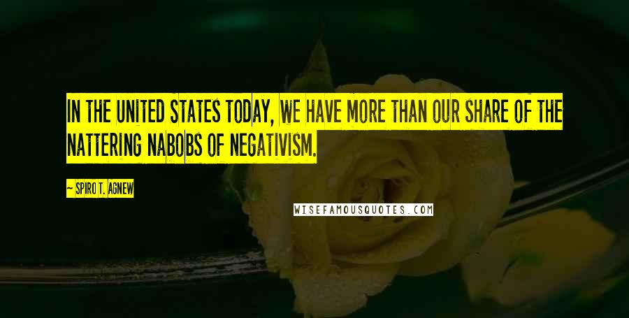 Spiro T. Agnew Quotes: In the United States today, we have more than our share of the nattering nabobs of negativism.