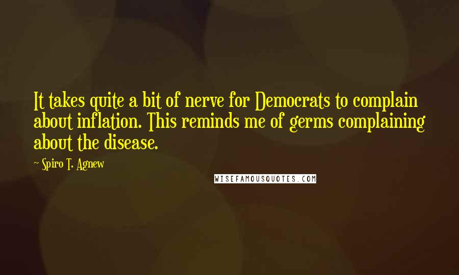 Spiro T. Agnew Quotes: It takes quite a bit of nerve for Democrats to complain about inflation. This reminds me of germs complaining about the disease.